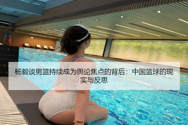 杨毅谈男篮持续成为舆论焦点的背后：中国篮球的现实与反思